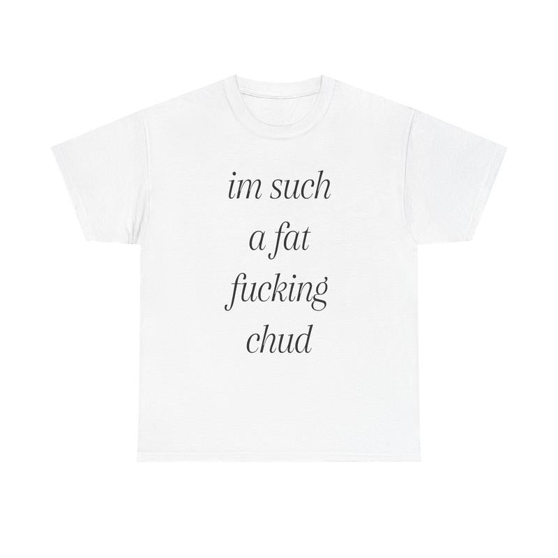 I'm Such A Fat Fucking Chud T-Shirt/Sweatshirt/Hoodie