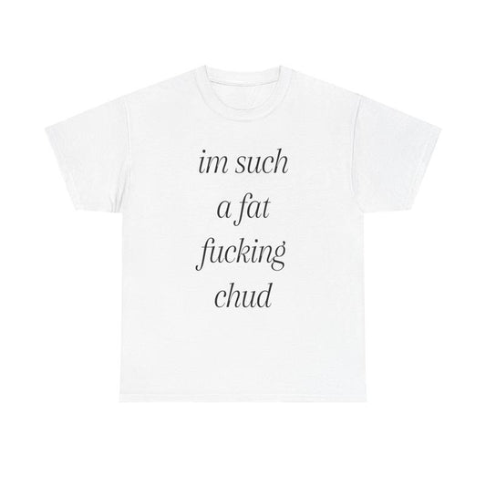 I'm Such A Fat Fucking Chud T-Shirt/Sweatshirt/Hoodie