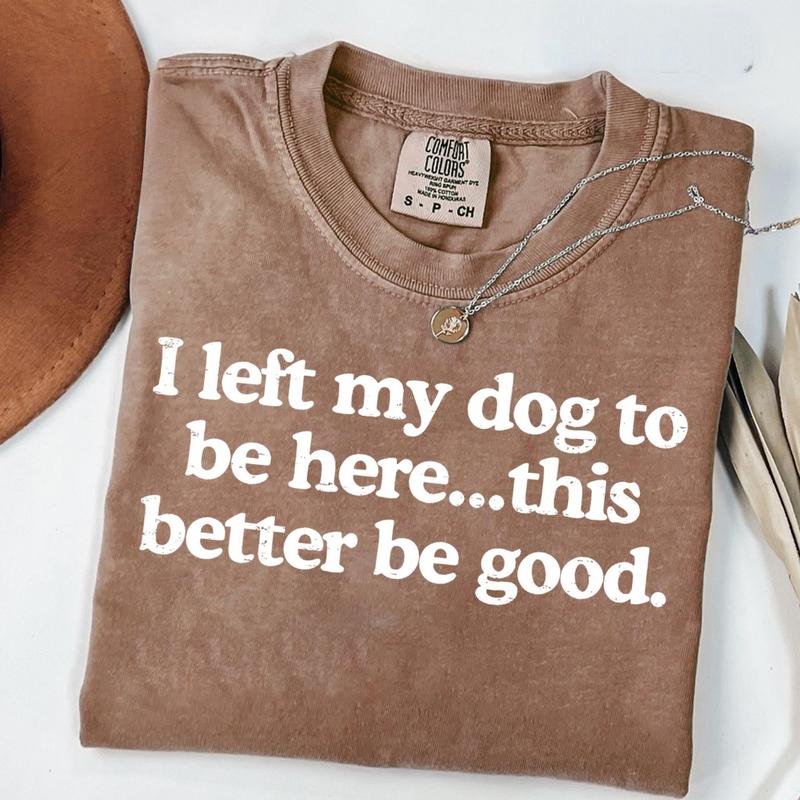 I Left My Dog To Be Here This Better Be Good T-Shirt/Sweatshirt/Hoodie
