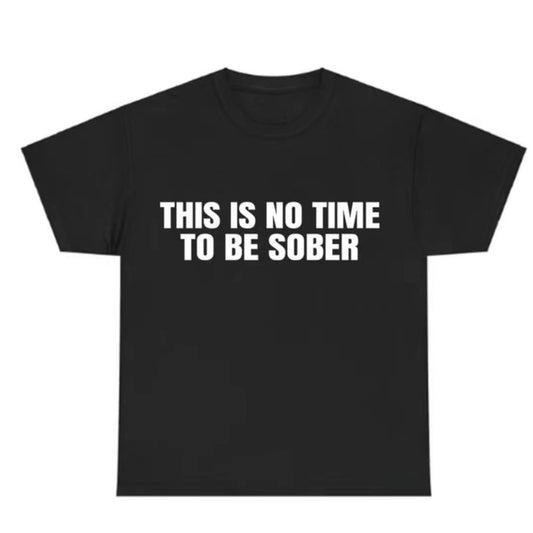 This Is No Time To Be Sober T-Shirt/Sweatshirt/Hoodie